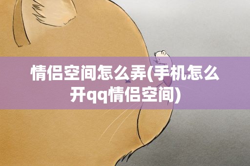 情侣空间怎么弄(手机怎么开qq情侣空间)