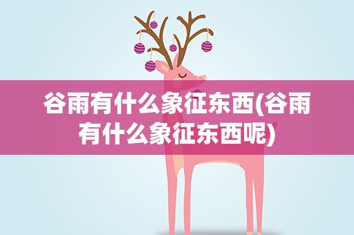 谷雨有什么象征东西(谷雨有什么象征东西呢)