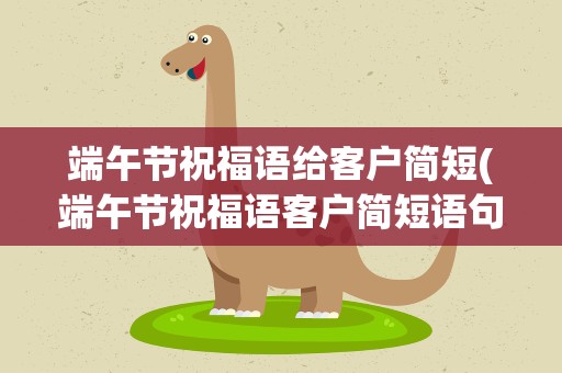 端午节祝福语给客户简短(端午节祝福语客户简短语句)
