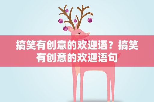 搞笑有创意的欢迎语？搞笑有创意的欢迎语句