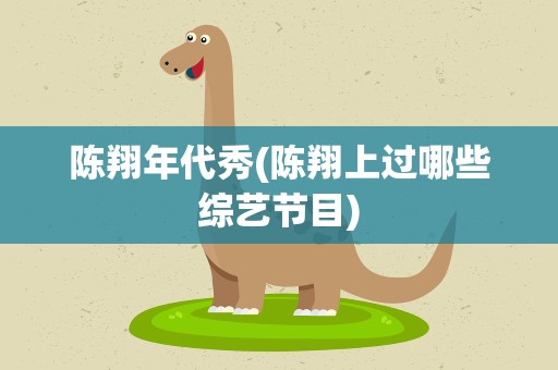 陈翔年代秀(陈翔上过哪些综艺节目)
