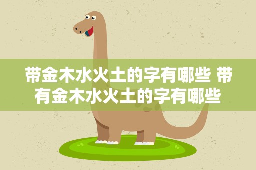 带金木水火土的字有哪些 带有金木水火土的字有哪些