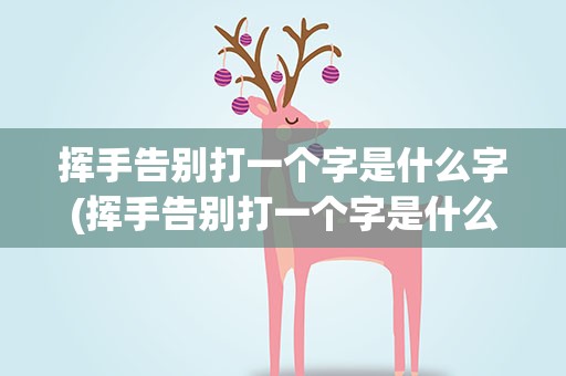 挥手告别打一个字是什么字(挥手告别打一个字是什么字谜)