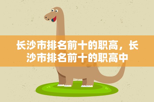 长沙市排名前十的职高，长沙市排名前十的职高中