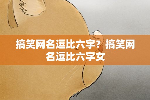 搞笑网名逗比六字？搞笑网名逗比六字女