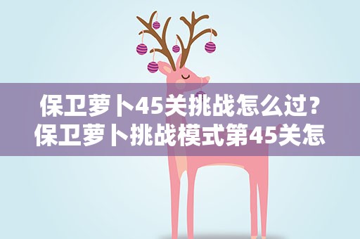 保卫萝卜45关挑战怎么过？保卫萝卜挑战模式第45关怎么过