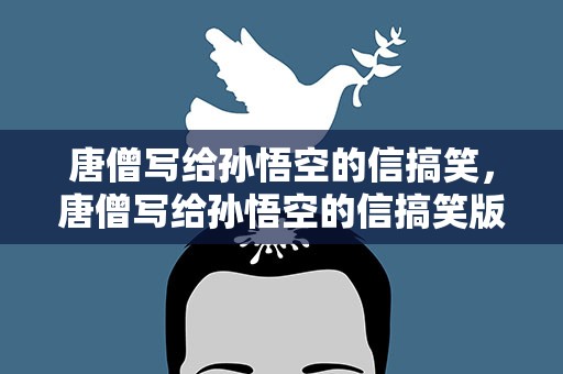 唐僧写给孙悟空的信搞笑，唐僧写给孙悟空的信搞笑版