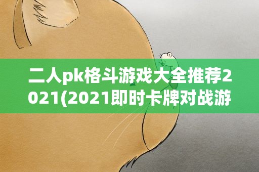 二人pk格斗游戏大全推荐2021(2021即时卡牌对战游戏推荐策略竞技大比拼)