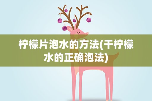 柠檬片泡水的方法(干柠檬水的正确泡法)