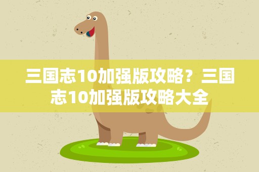 三国志10加强版攻略？三国志10加强版攻略大全
