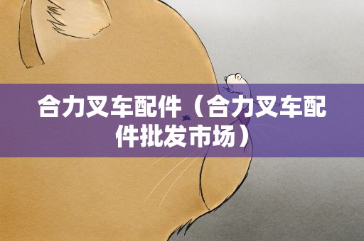 合力叉车配件（合力叉车配件批发市场）