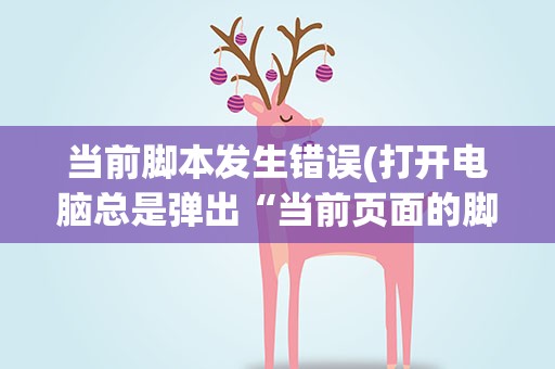 当前脚本发生错误(打开电脑总是弹出“当前页面的脚本发生错误。代码0”)