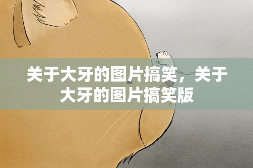 关于大牙的图片搞笑，关于大牙的图片搞笑版