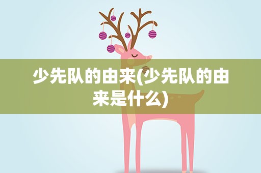 少先队的由来(少先队的由来是什么)