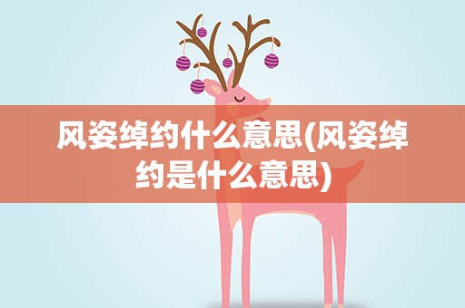 风姿绰约什么意思(风姿绰约是什么意思)