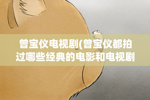 曾宝仪电视剧(曾宝仪都拍过哪些经典的电影和电视剧呢)