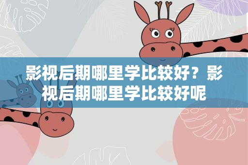 影视后期哪里学比较好？影视后期哪里学比较好呢