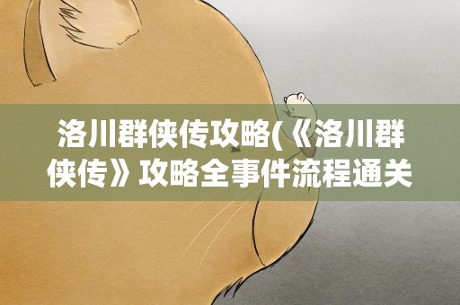 洛川群侠传攻略(《洛川群侠传》攻略全事件流程通关攻略)