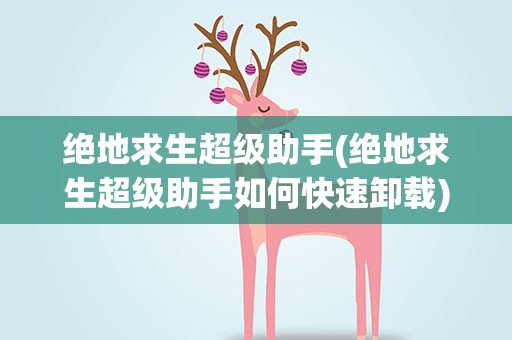 绝地求生超级助手(绝地求生超级助手如何快速卸载)