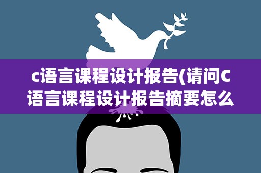 c语言课程设计报告(请问C语言课程设计报告摘要怎么写,是指什么啊,举个例子吧)