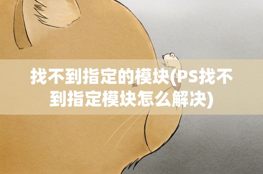 找不到指定的模块(PS找不到指定模块怎么解决)