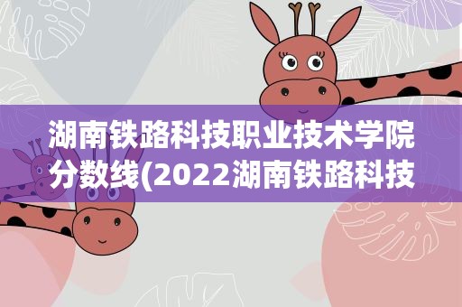 湖南铁路科技职业技术学院分数线(2022湖南铁路科技职业技术学院分数线最低是多少)