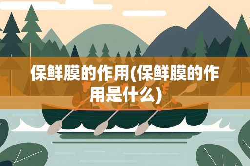 保鲜膜的作用(保鲜膜的作用是什么)