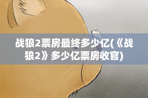 战狼2票房最终多少亿(《战狼2》多少亿票房收官)
