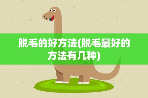脱毛的好方法(脱毛最好的方法有几种)