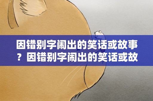 因错别字闹出的笑话或故事？因错别字闹出的笑话或故事作文