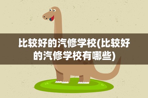 比较好的汽修学校(比较好的汽修学校有哪些)