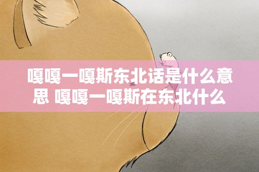 嘎嘎一嘎斯东北话是什么意思 嘎嘎一嘎斯在东北什么意思