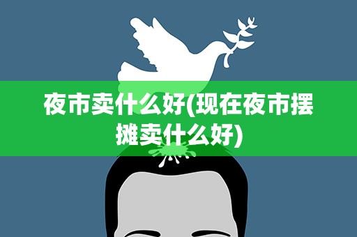 夜市卖什么好(现在夜市摆摊卖什么好)