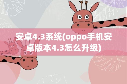 安卓4.3系统(oppo手机安卓版本4.3怎么升级)