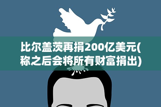 比尔盖茨再捐200亿美元(称之后会将所有财富捐出)