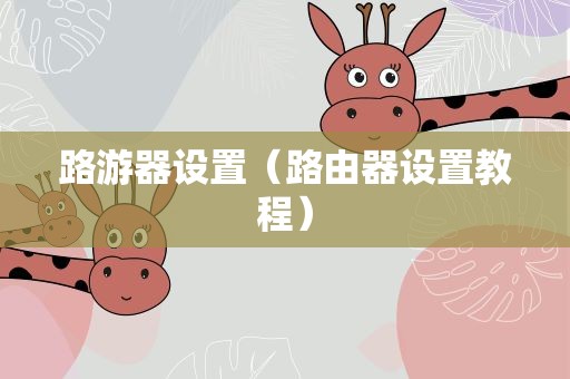 路游器设置（路由器设置教程）