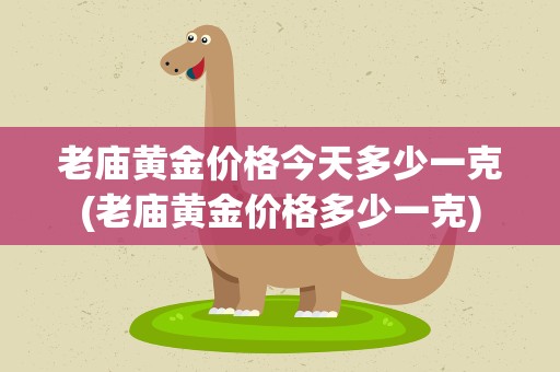 老庙黄金价格今天多少一克(老庙黄金价格多少一克)