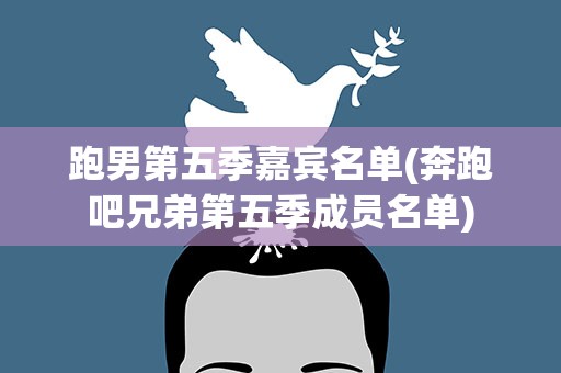 跑男第五季嘉宾名单(奔跑吧兄弟第五季成员名单)