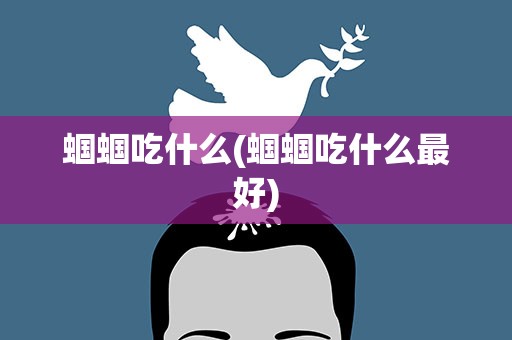 蝈蝈吃什么(蝈蝈吃什么最好)