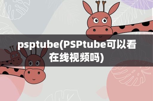psptube(PSPtube可以看在线视频吗)
