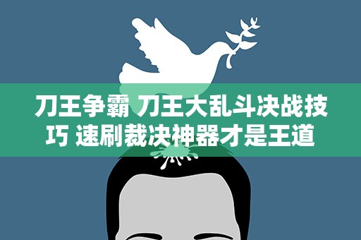 刀王争霸 刀王大乱斗决战技巧 速刷裁决神器才是王道
