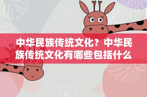 中华民族传统文化？中华民族传统文化有哪些包括什么