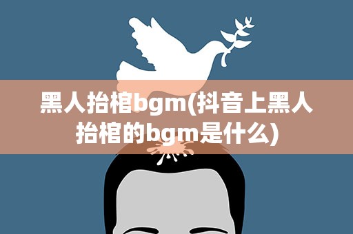黑人抬棺bgm(抖音上黑人抬棺的bgm是什么)
