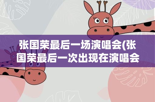 张国荣最后一场演唱会(张国荣最后一次出现在演唱会是什么时候)