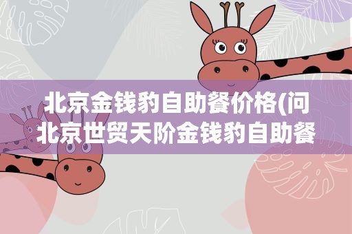 北京金钱豹自助餐价格(问北京世贸天阶金钱豹自助餐的价格)