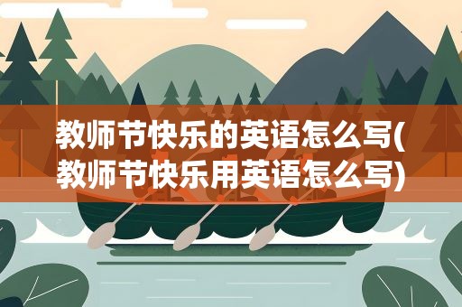 教师节快乐的英语怎么写(教师节快乐用英语怎么写)