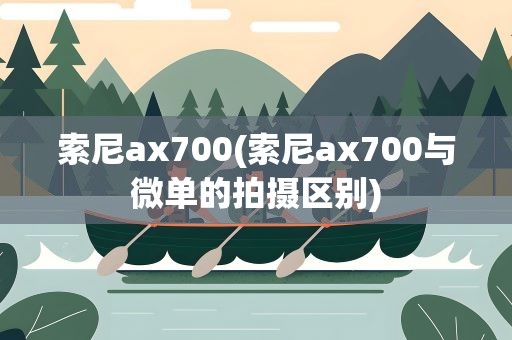 索尼ax700(索尼ax700与微单的拍摄区别)