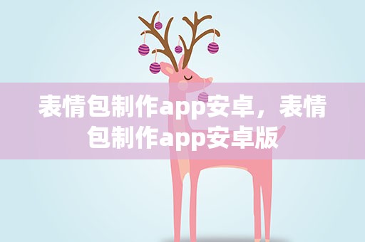 表情包制作app安卓，表情包制作app安卓版