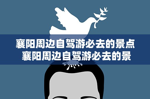 襄阳周边自驾游必去的景点 襄阳周边自驾游必去的景点推荐
