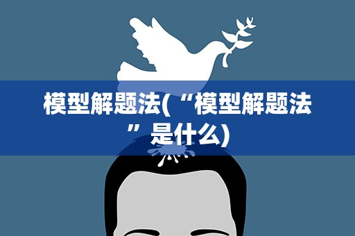 模型解题法(“模型解题法”是什么)